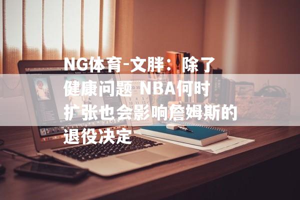 NG体育-文胖：除了健康问题 NBA何时扩张也会影响詹姆斯的退役决定