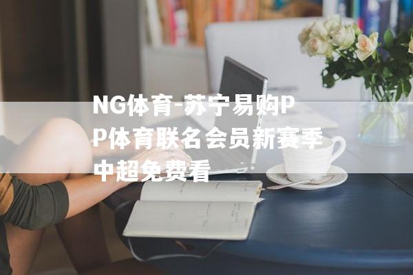 NG体育-苏宁易购PP体育联名会员新赛季中超免费看