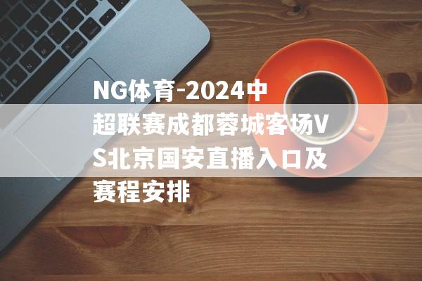 NG体育-2024中超联赛成都蓉城客场VS北京国安直播入口及赛程安排