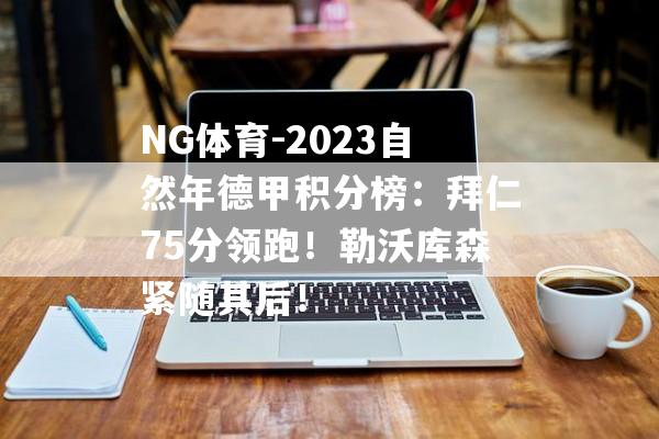 NG体育-2023自然年德甲积分榜：拜仁75分领跑！勒沃库森紧随其后！