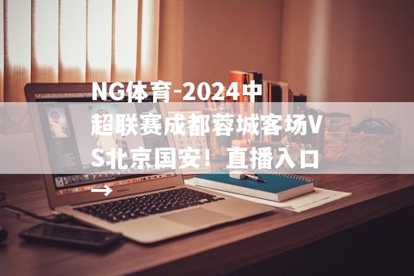 NG体育-2024中超联赛成都蓉城客场VS北京国安！直播入口→